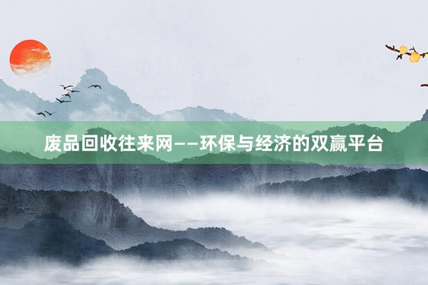 废品回收往来网——环保与经济的双赢平台