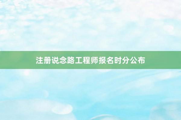 注册说念路工程师报名时分公布