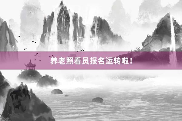 养老照看员报名运转啦！