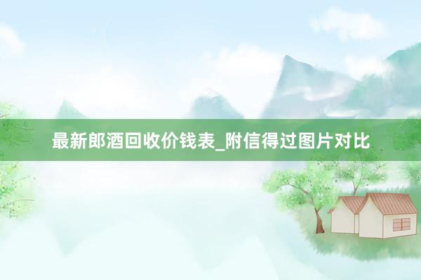 最新郎酒回收价钱表_附信得过图片对比