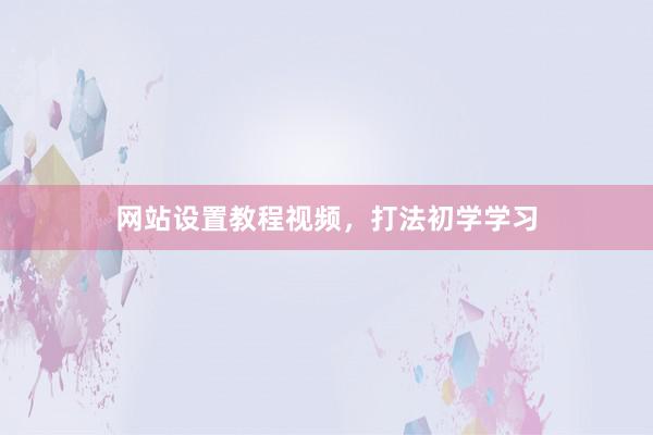 网站设置教程视频，打法初学学习