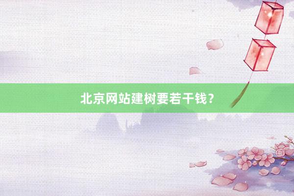 北京网站建树要若干钱？
