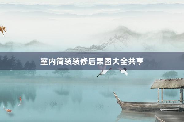 室内简装装修后果图大全共享