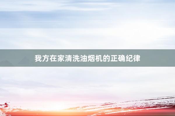 我方在家清洗油烟机的正确纪律