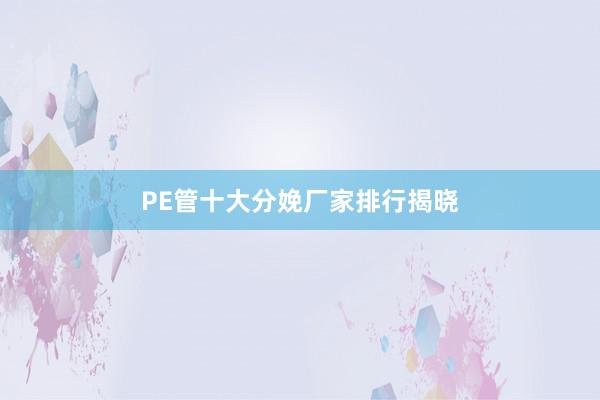PE管十大分娩厂家排行揭晓