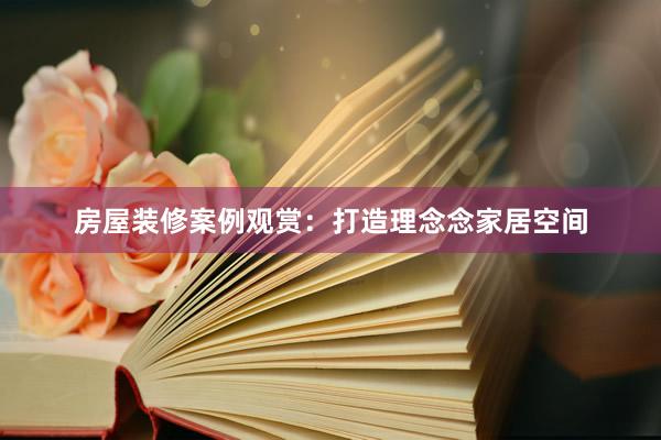 房屋装修案例观赏：打造理念念家居空间
