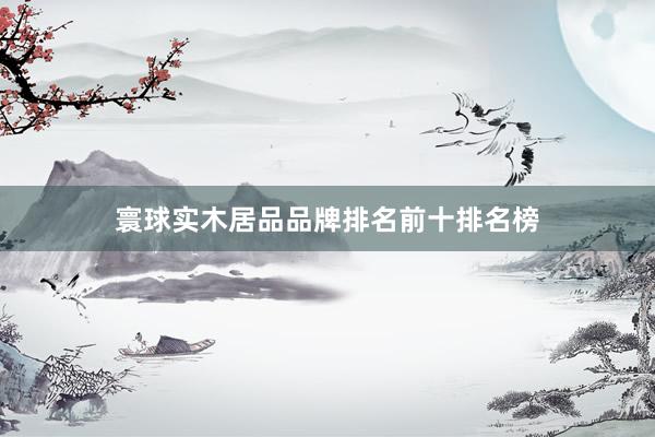 寰球实木居品品牌排名前十排名榜