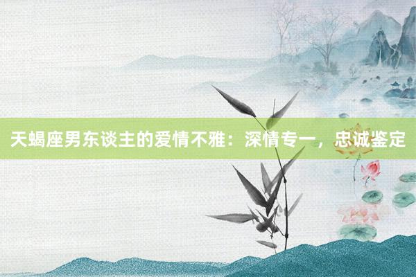天蝎座男东谈主的爱情不雅：深情专一，忠诚鉴定