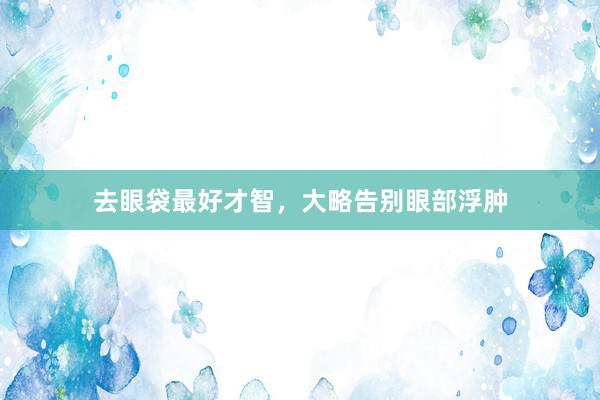 去眼袋最好才智，大略告别眼部浮肿