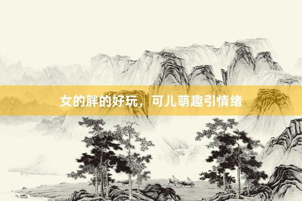 女的胖的好玩，可儿萌趣引情绪