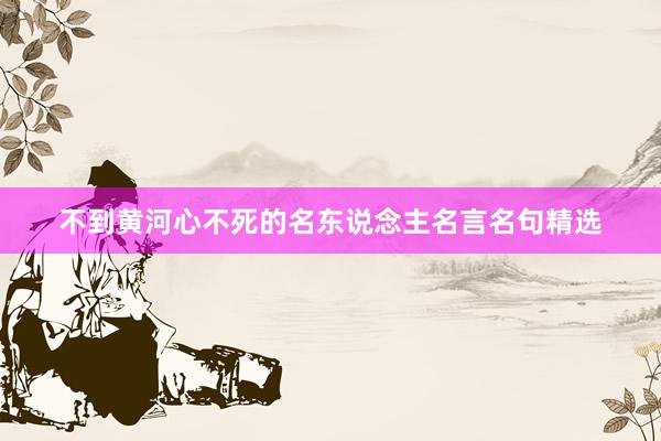 不到黄河心不死的名东说念主名言名句精选