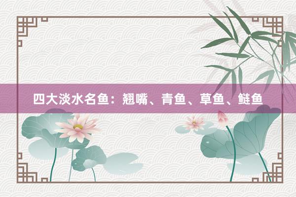 四大淡水名鱼：翘嘴、青鱼、草鱼、鲢鱼