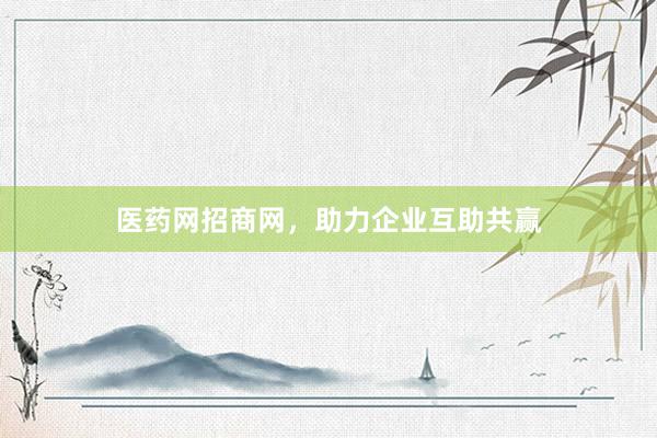 医药网招商网，助力企业互助共赢